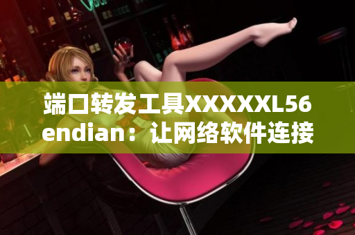 端口转发工具XXXXXL56endian：让网络软件连接更稳定