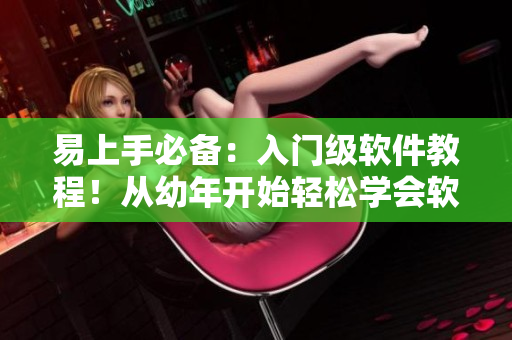 易上手必备：入门级软件教程！从幼年开始轻松学会软件操作技巧