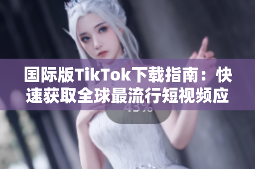 国际版TikTok下载指南：快速获取全球最流行短视频应用