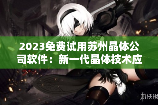 2023免费试用苏州晶体公司软件：新一代晶体技术应用抢先体验