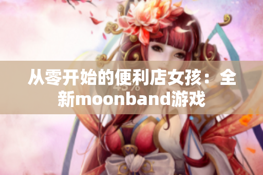 从零开始的便利店女孩：全新moonband游戏