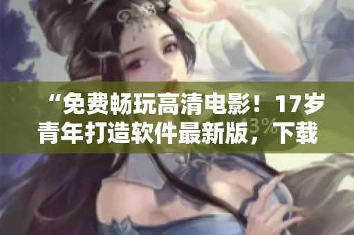 “免费畅玩高清电影！17岁青年打造软件最新版，下载即享双倍画质！”