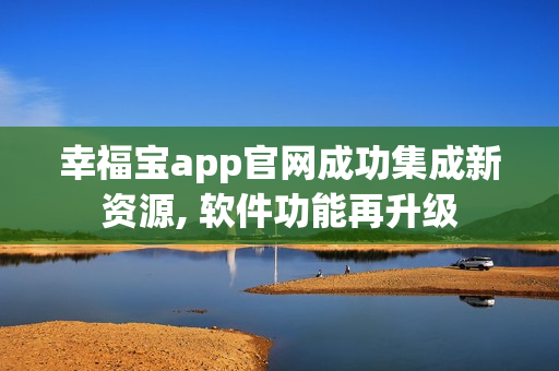 幸福宝app官网成功集成新资源, 软件功能再升级