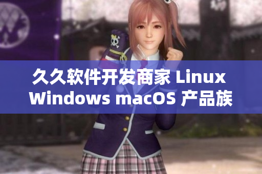 久久软件开发商家 Linux Windows macOS 产品族线分布