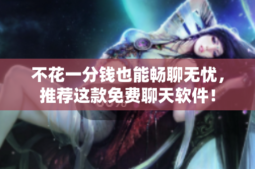 不花一分钱也能畅聊无忧，推荐这款免费聊天软件！