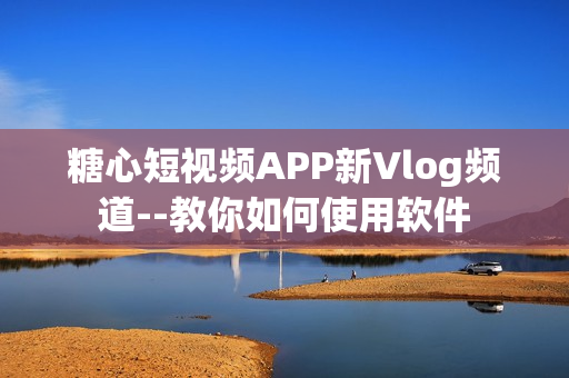 糖心短视频APP新Vlog频道--教你如何使用软件