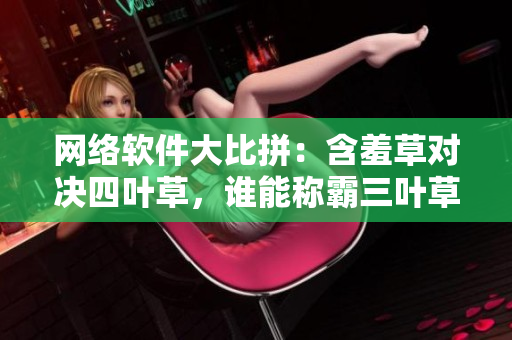 网络软件大比拼：含羞草对决四叶草，谁能称霸三叶草？