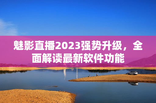 魅影直播2023强势升级，全面解读最新软件功能