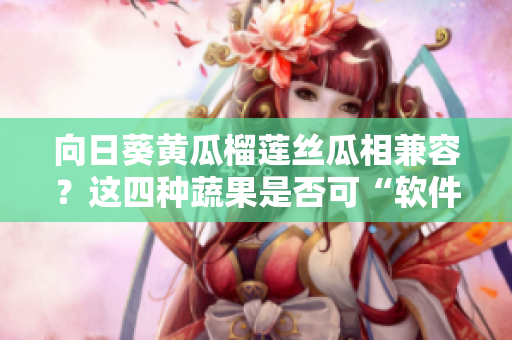 向日葵黄瓜榴莲丝瓜相兼容？这四种蔬果是否可“软件”一起？