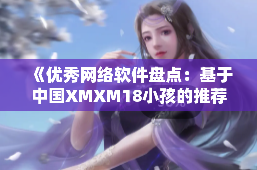 《优秀网络软件盘点：基于中国XMXM18小孩的推荐机制》