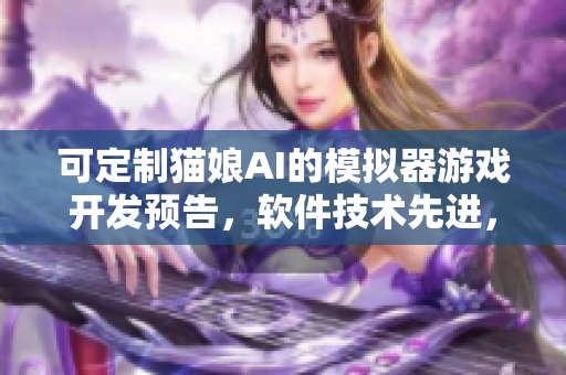 可定制猫娘AI的模拟器游戏开发预告，软件技术先进，玩法创新