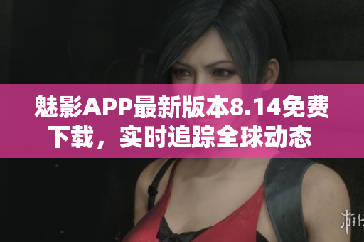魅影APP最新版本8.14免费下载，实时追踪全球动态 