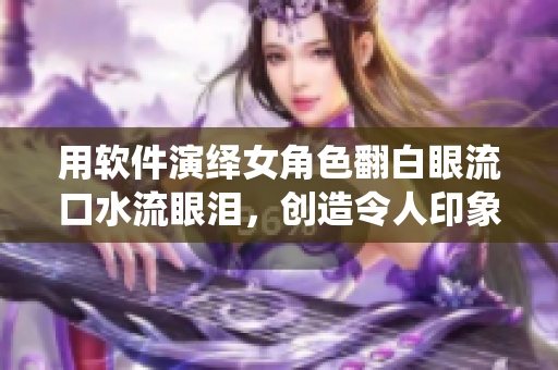 用软件演绎女角色翻白眼流口水流眼泪，创造令人印象深刻的动态效果！