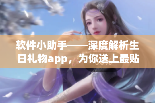 软件小助手——深度解析生日礼物app，为你送上最贴心的惊喜