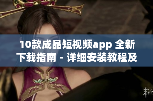 10款成品短视频app 全新下载指南 - 详细安装教程及推荐排行