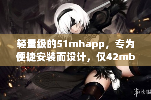 轻量级的51mhapp，专为便捷安装而设计，仅42mb！