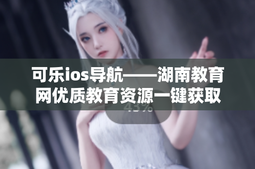 可乐ios导航——湖南教育网优质教育资源一键获取