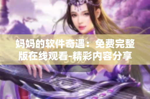 妈妈的软件奇遇：免费完整版在线观看-精彩内容分享