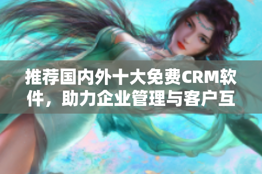 推荐国内外十大免费CRM软件，助力企业管理与客户互动