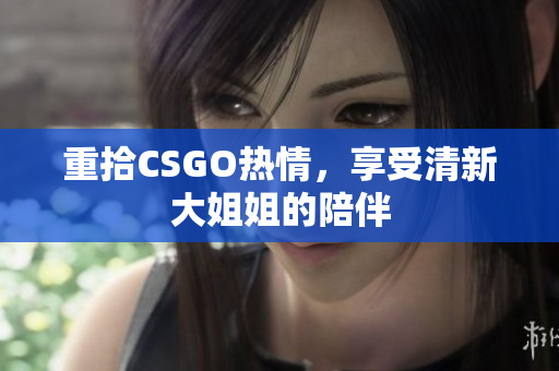 重拾CSGO热情，享受清新大姐姐的陪伴