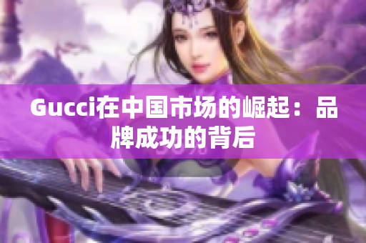 Gucci在中国市场的崛起：品牌成功的背后