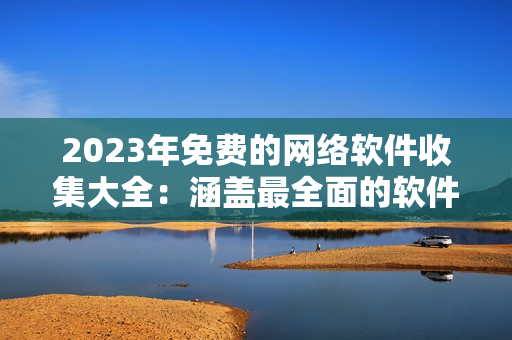 2023年免费的网络软件收集大全：涵盖最全面的软件类型和下载地址