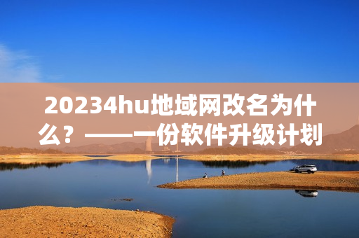 20234hu地域网改名为什么？——一份软件升级计划揭秘