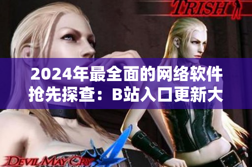 2024年最全面的网络软件抢先探查：B站入口更新大揭秘！