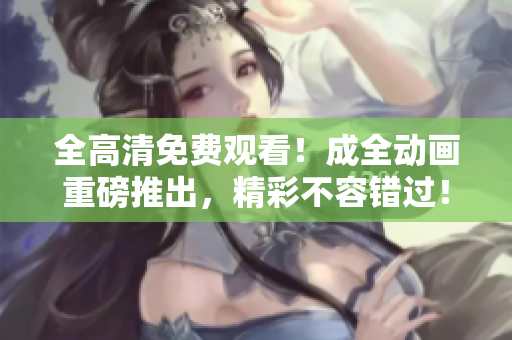 全高清免费观看！成全动画重磅推出，精彩不容错过！