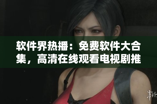 软件界热播：免费软件大合集，高清在线观看电视剧推荐
