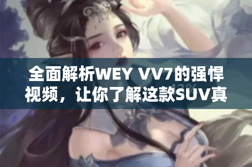 全面解析WEY VV7的强悍视频，让你了解这款SUV真正的实力！