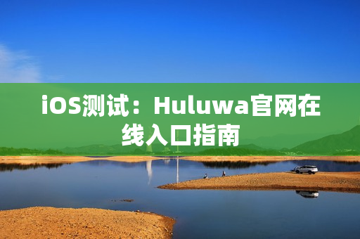 iOS测试：Huluwa官网在线入口指南