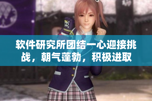 软件研究所团结一心迎接挑战，朝气蓬勃，积极进取