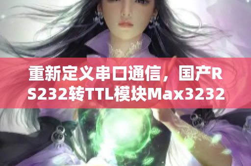 重新定义串口通信，国产RS232转TTL模块Max3232