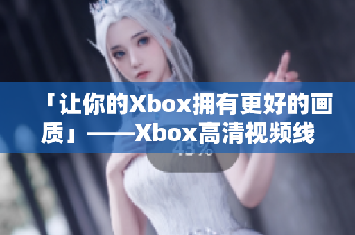 「让你的Xbox拥有更好的画质」——Xbox高清视频线实测