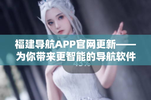 福建导航APP官网更新——为你带来更智能的导航软件体验