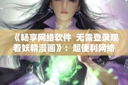 《畅享网络软件  无需登录观看妖精漫画》：超便利网络软件赏妖精漫画新选择