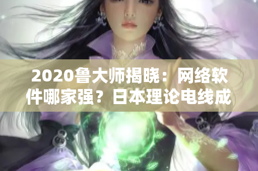 2020鲁大师揭晓：网络软件哪家强？日本理论电线成为焦点亮相！