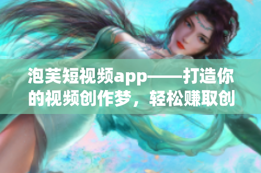 泡芙短视频app——打造你的视频创作梦，轻松赚取创作红利。