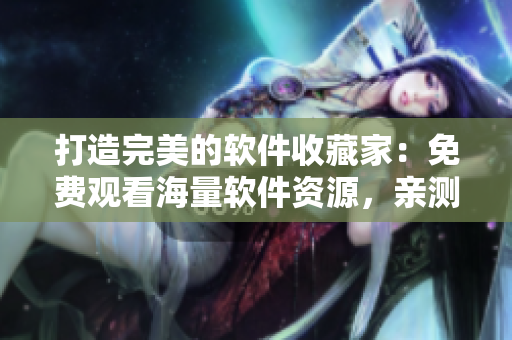 打造完美的软件收藏家：免费观看海量软件资源，亲测好用的推荐等你来！