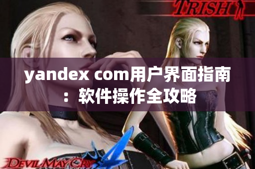 yandex com用户界面指南：软件操作全攻略