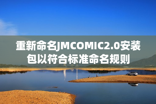 重新命名JMCOMIC2.0安装包以符合标准命名规则