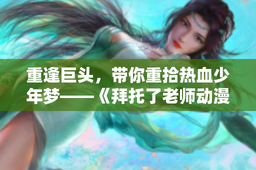 重逢巨头，带你重拾热血少年梦——《拜托了老师动漫第二季》新番盘点