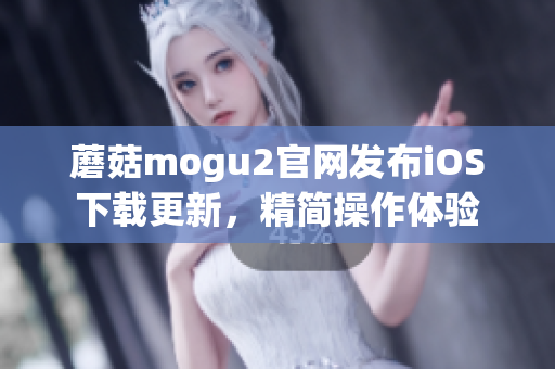 蘑菇mogu2官网发布iOS下载更新，精简操作体验