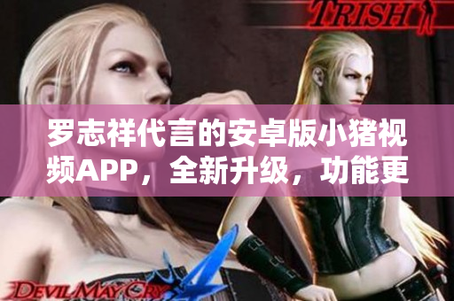 罗志祥代言的安卓版小猪视频APP，全新升级，功能更强大