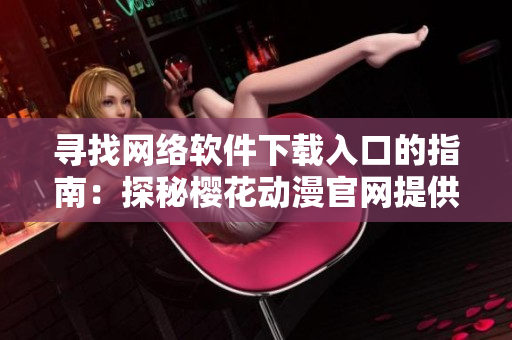 寻找网络软件下载入口的指南：探秘樱花动漫官网提供的官方链接