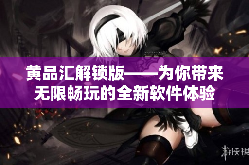 黄品汇解锁版——为你带来无限畅玩的全新软件体验