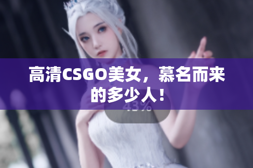 高清CSGO美女，慕名而来的多少人！