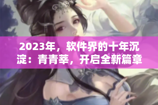 2023年，软件界的十年沉淀：青青莘，开启全新篇章