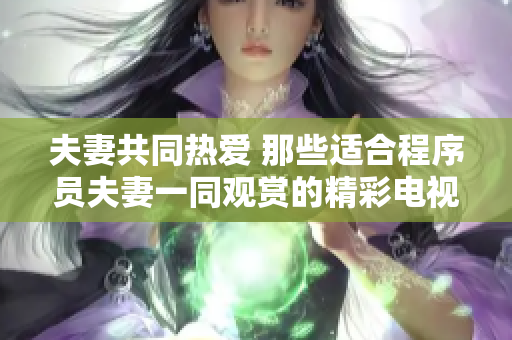 夫妻共同热爱 那些适合程序员夫妻一同观赏的精彩电视剧